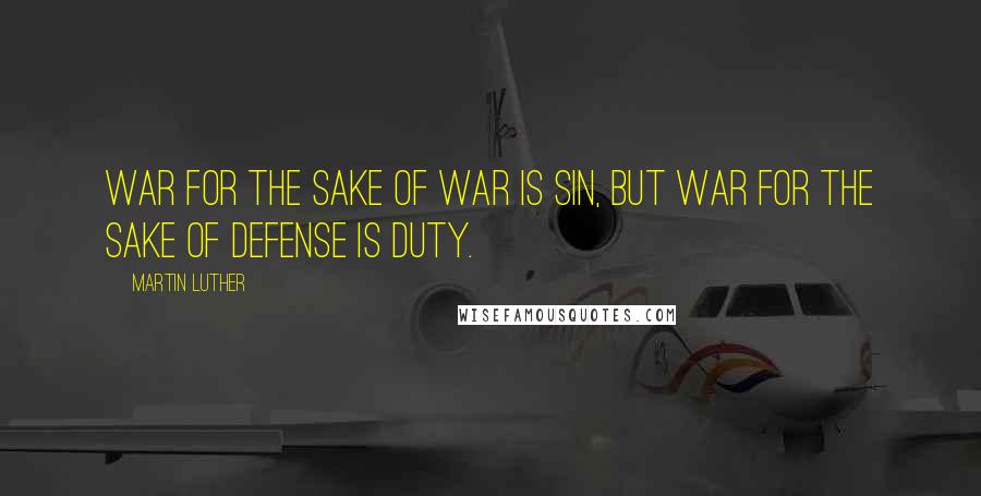 Martin Luther Quotes: War for the sake of war is sin, but war for the sake of defense is duty.