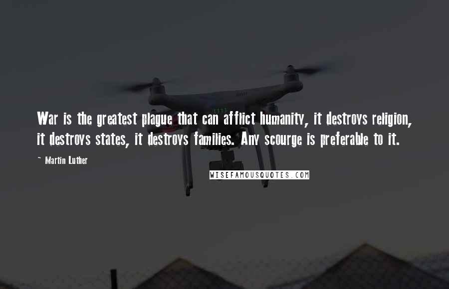 Martin Luther Quotes: War is the greatest plague that can afflict humanity, it destroys religion, it destroys states, it destroys families. Any scourge is preferable to it.