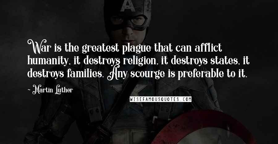 Martin Luther Quotes: War is the greatest plague that can afflict humanity, it destroys religion, it destroys states, it destroys families. Any scourge is preferable to it.