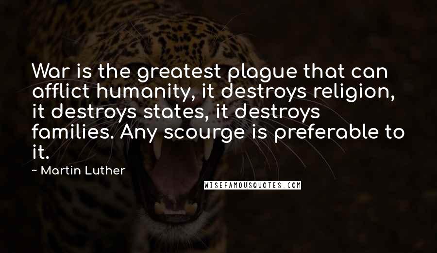 Martin Luther Quotes: War is the greatest plague that can afflict humanity, it destroys religion, it destroys states, it destroys families. Any scourge is preferable to it.