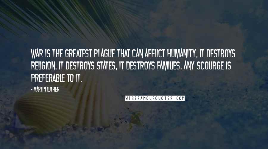 Martin Luther Quotes: War is the greatest plague that can afflict humanity, it destroys religion, it destroys states, it destroys families. Any scourge is preferable to it.