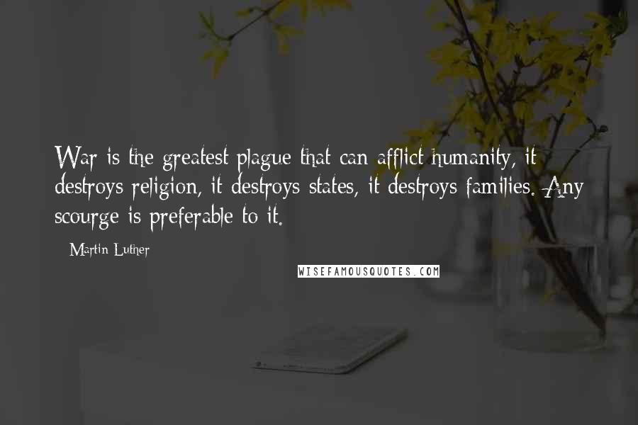 Martin Luther Quotes: War is the greatest plague that can afflict humanity, it destroys religion, it destroys states, it destroys families. Any scourge is preferable to it.