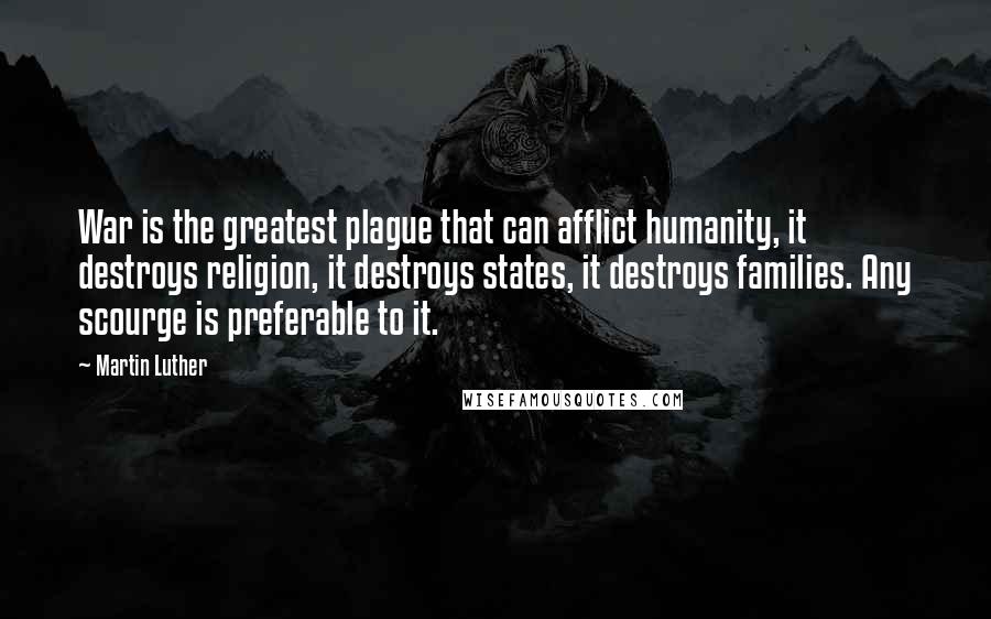 Martin Luther Quotes: War is the greatest plague that can afflict humanity, it destroys religion, it destroys states, it destroys families. Any scourge is preferable to it.