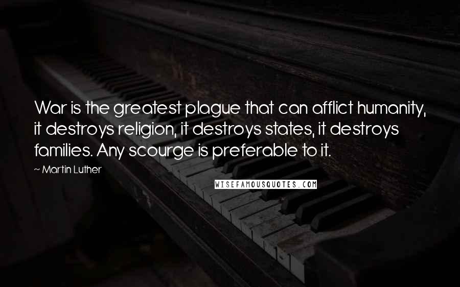 Martin Luther Quotes: War is the greatest plague that can afflict humanity, it destroys religion, it destroys states, it destroys families. Any scourge is preferable to it.