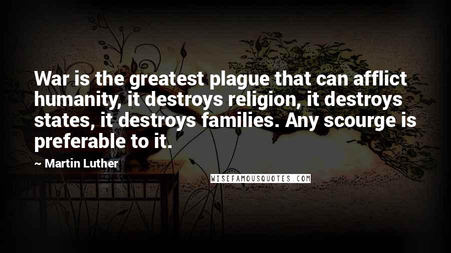 Martin Luther Quotes: War is the greatest plague that can afflict humanity, it destroys religion, it destroys states, it destroys families. Any scourge is preferable to it.