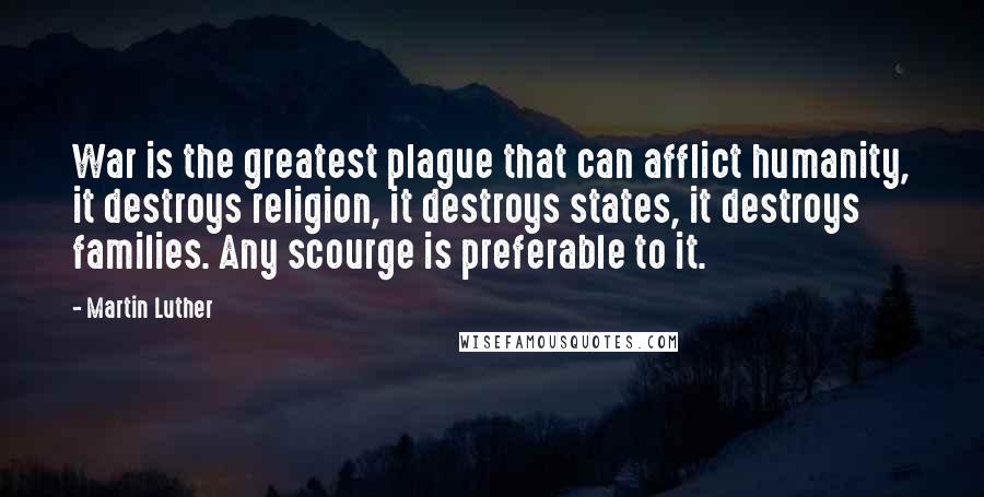 Martin Luther Quotes: War is the greatest plague that can afflict humanity, it destroys religion, it destroys states, it destroys families. Any scourge is preferable to it.