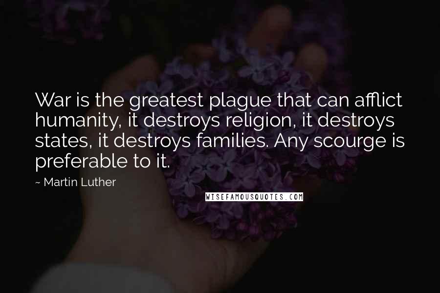 Martin Luther Quotes: War is the greatest plague that can afflict humanity, it destroys religion, it destroys states, it destroys families. Any scourge is preferable to it.