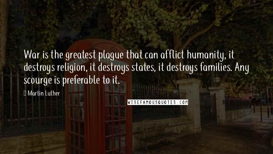 Martin Luther Quotes: War is the greatest plague that can afflict humanity, it destroys religion, it destroys states, it destroys families. Any scourge is preferable to it.