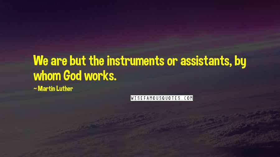 Martin Luther Quotes: We are but the instruments or assistants, by whom God works.