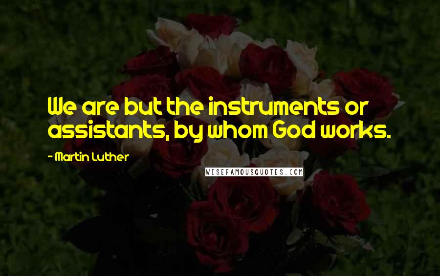 Martin Luther Quotes: We are but the instruments or assistants, by whom God works.