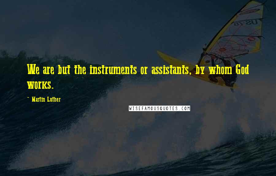 Martin Luther Quotes: We are but the instruments or assistants, by whom God works.