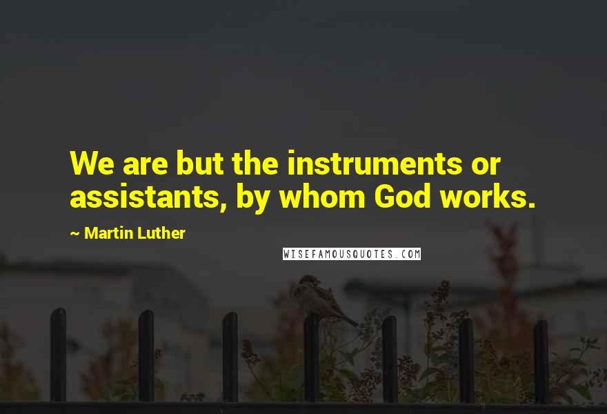 Martin Luther Quotes: We are but the instruments or assistants, by whom God works.