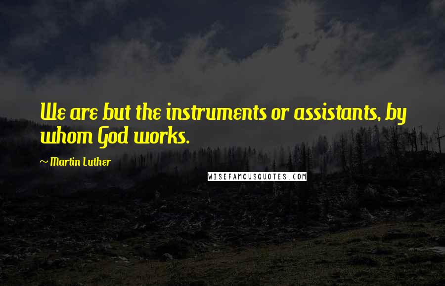 Martin Luther Quotes: We are but the instruments or assistants, by whom God works.