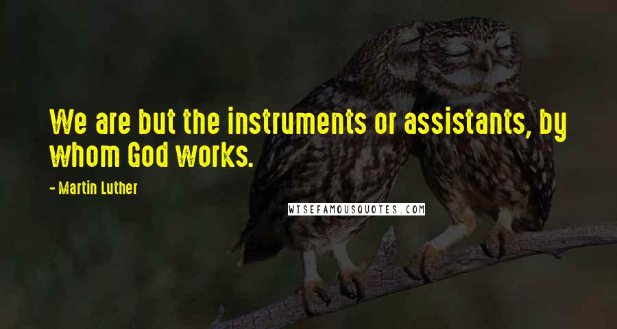 Martin Luther Quotes: We are but the instruments or assistants, by whom God works.