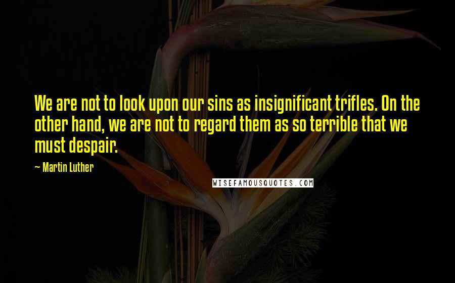 Martin Luther Quotes: We are not to look upon our sins as insignificant trifles. On the other hand, we are not to regard them as so terrible that we must despair.