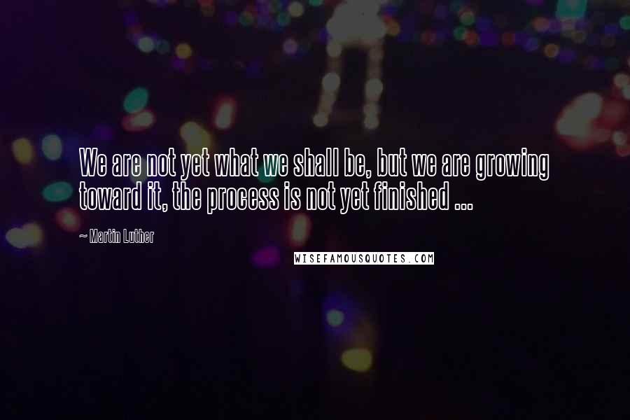 Martin Luther Quotes: We are not yet what we shall be, but we are growing toward it, the process is not yet finished ...