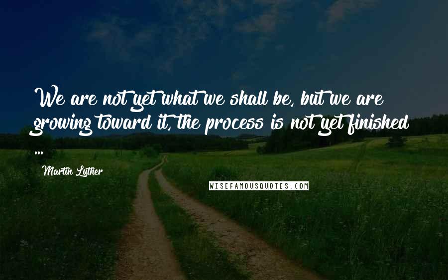 Martin Luther Quotes: We are not yet what we shall be, but we are growing toward it, the process is not yet finished ...