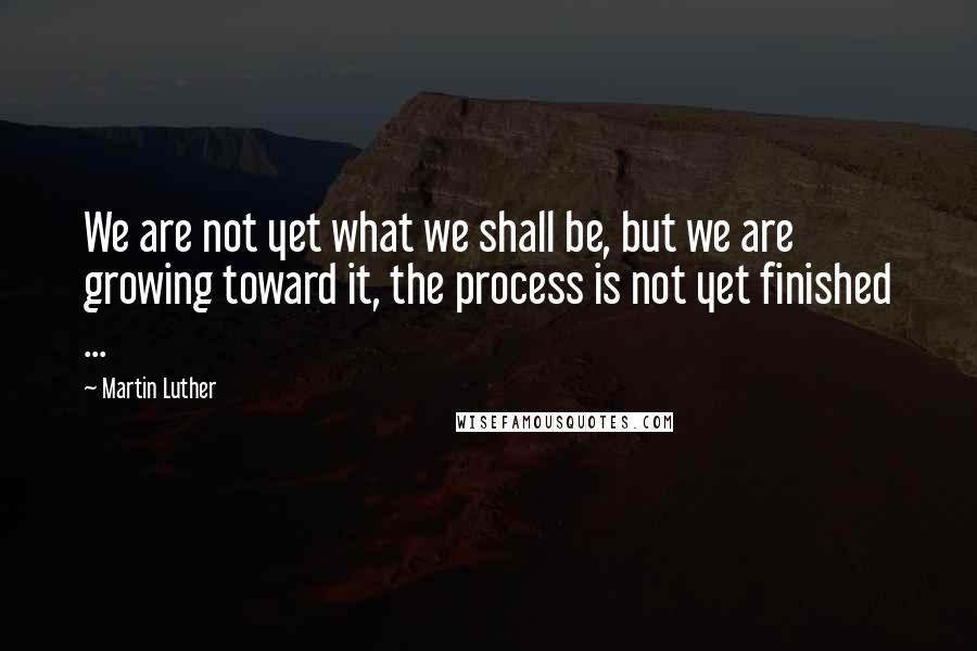 Martin Luther Quotes: We are not yet what we shall be, but we are growing toward it, the process is not yet finished ...