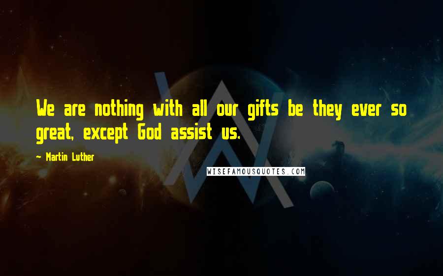 Martin Luther Quotes: We are nothing with all our gifts be they ever so great, except God assist us.