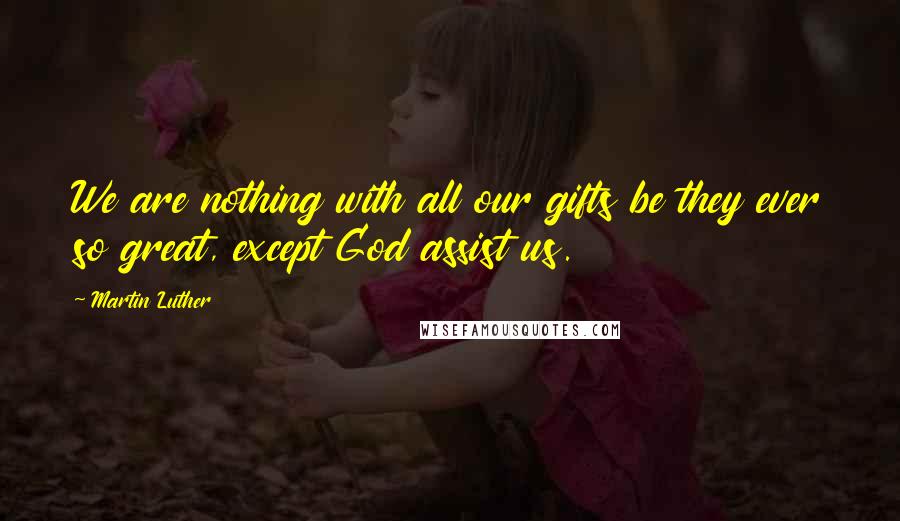 Martin Luther Quotes: We are nothing with all our gifts be they ever so great, except God assist us.