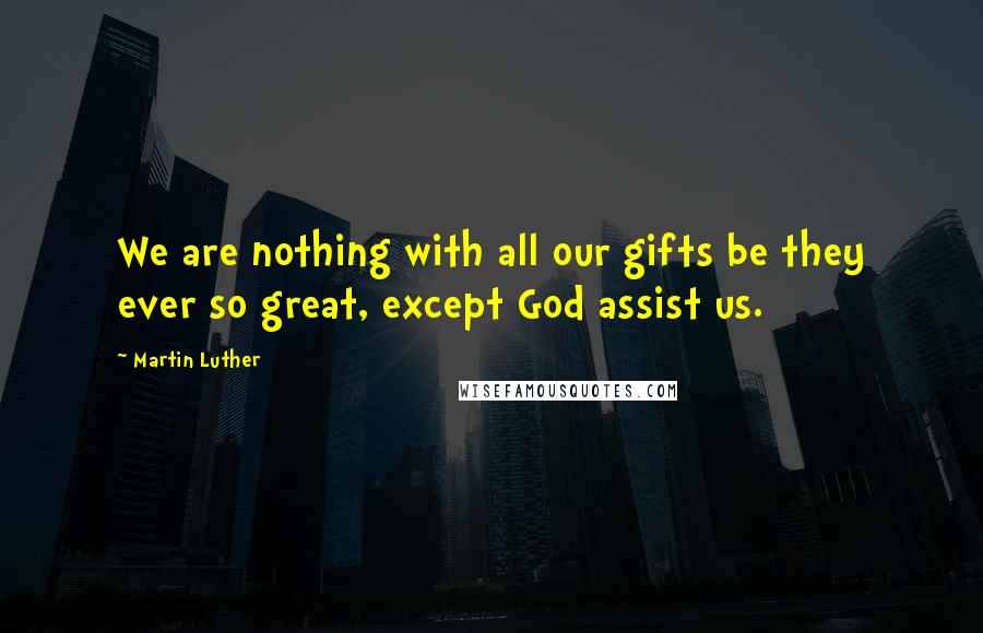 Martin Luther Quotes: We are nothing with all our gifts be they ever so great, except God assist us.