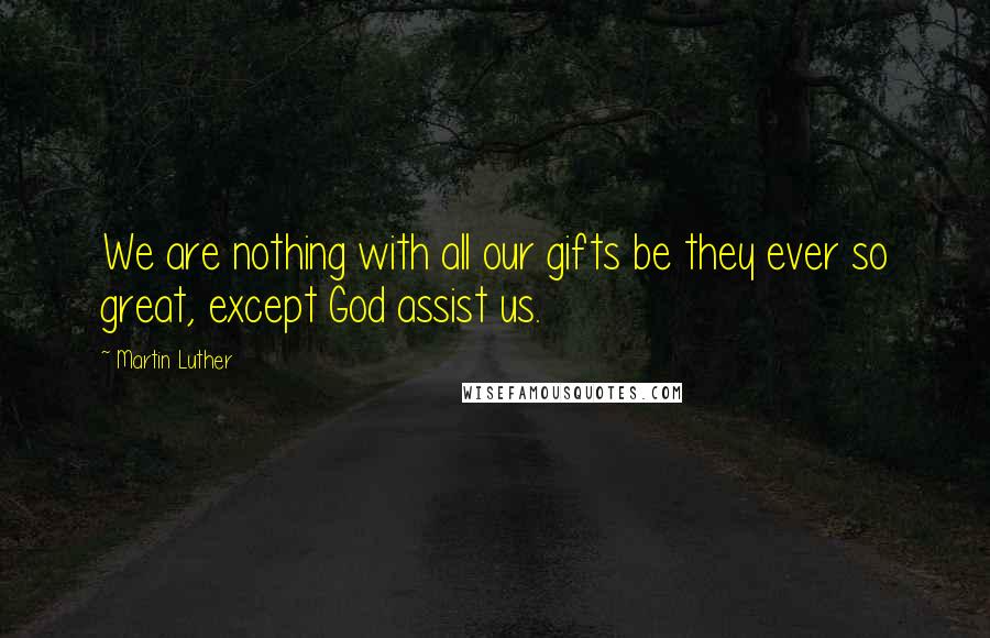 Martin Luther Quotes: We are nothing with all our gifts be they ever so great, except God assist us.