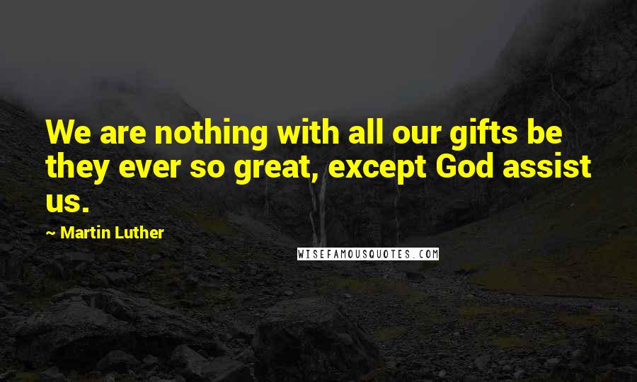 Martin Luther Quotes: We are nothing with all our gifts be they ever so great, except God assist us.