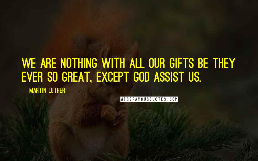 Martin Luther Quotes: We are nothing with all our gifts be they ever so great, except God assist us.