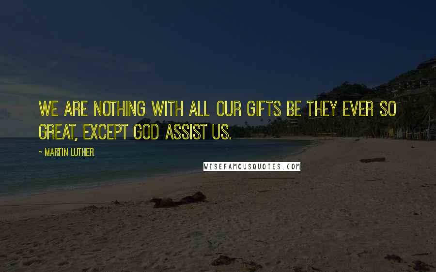 Martin Luther Quotes: We are nothing with all our gifts be they ever so great, except God assist us.
