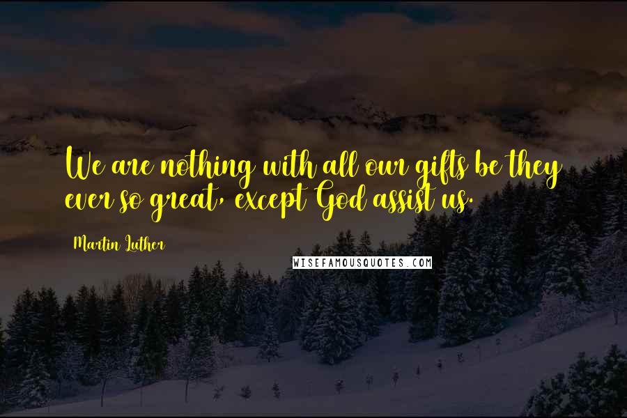 Martin Luther Quotes: We are nothing with all our gifts be they ever so great, except God assist us.