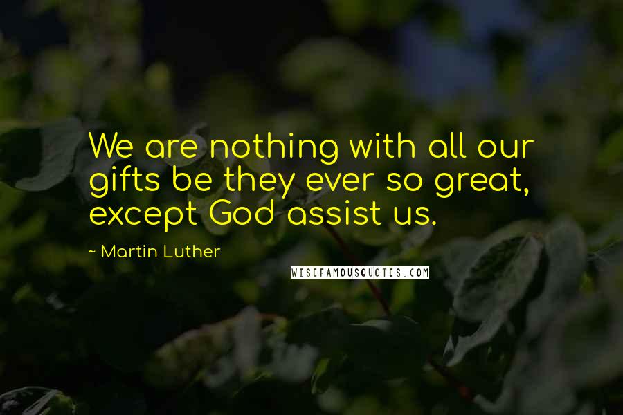 Martin Luther Quotes: We are nothing with all our gifts be they ever so great, except God assist us.