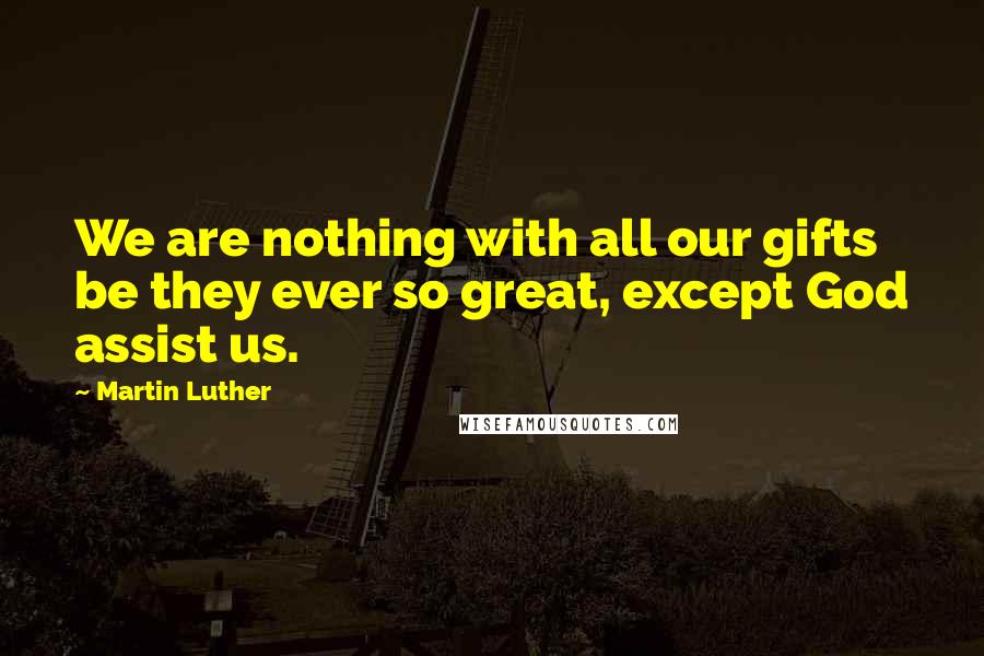 Martin Luther Quotes: We are nothing with all our gifts be they ever so great, except God assist us.