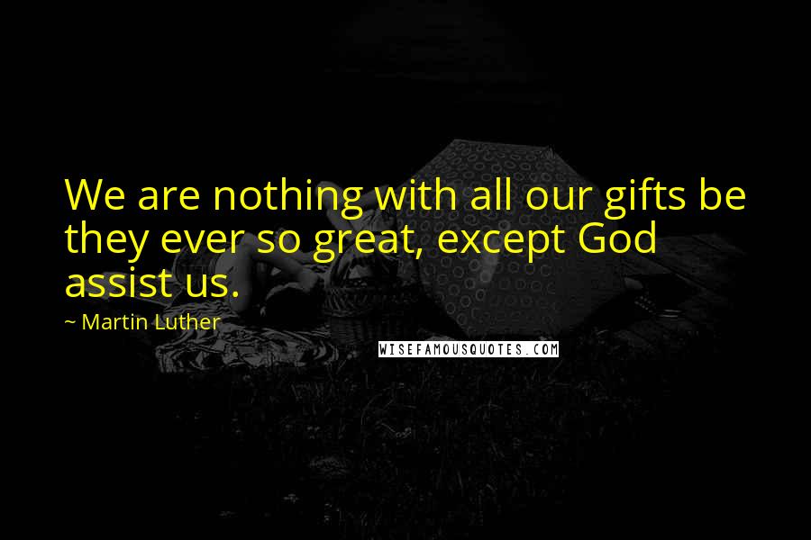 Martin Luther Quotes: We are nothing with all our gifts be they ever so great, except God assist us.