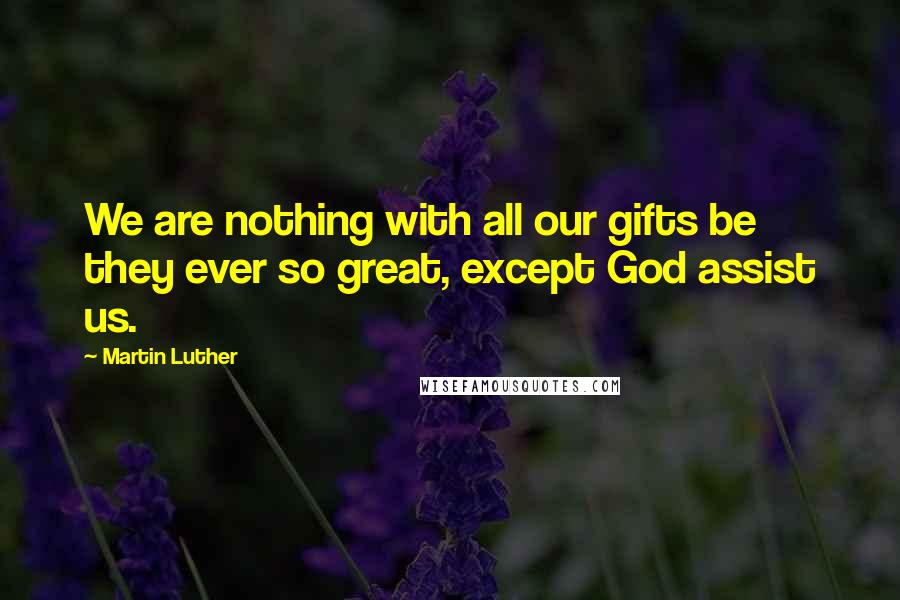 Martin Luther Quotes: We are nothing with all our gifts be they ever so great, except God assist us.