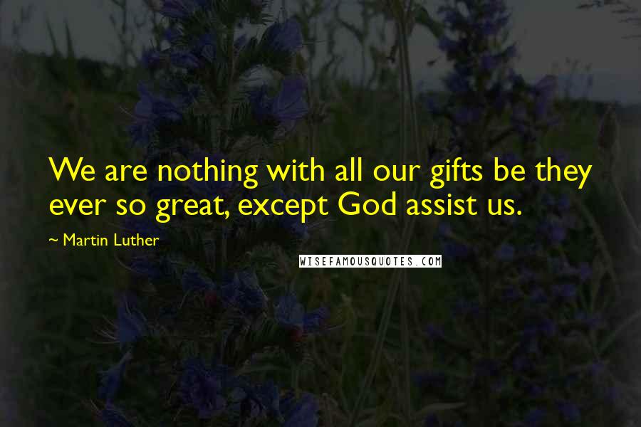 Martin Luther Quotes: We are nothing with all our gifts be they ever so great, except God assist us.