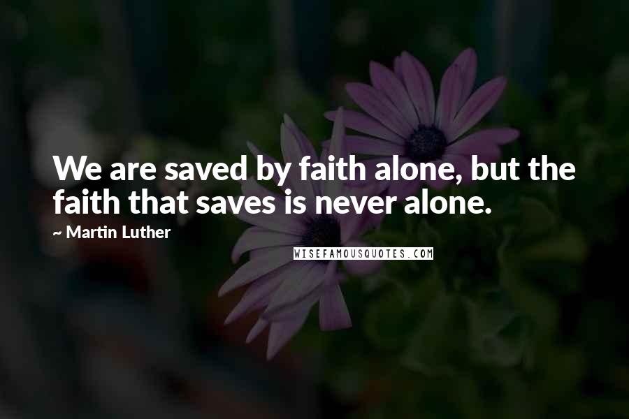 Martin Luther Quotes: We are saved by faith alone, but the faith that saves is never alone.