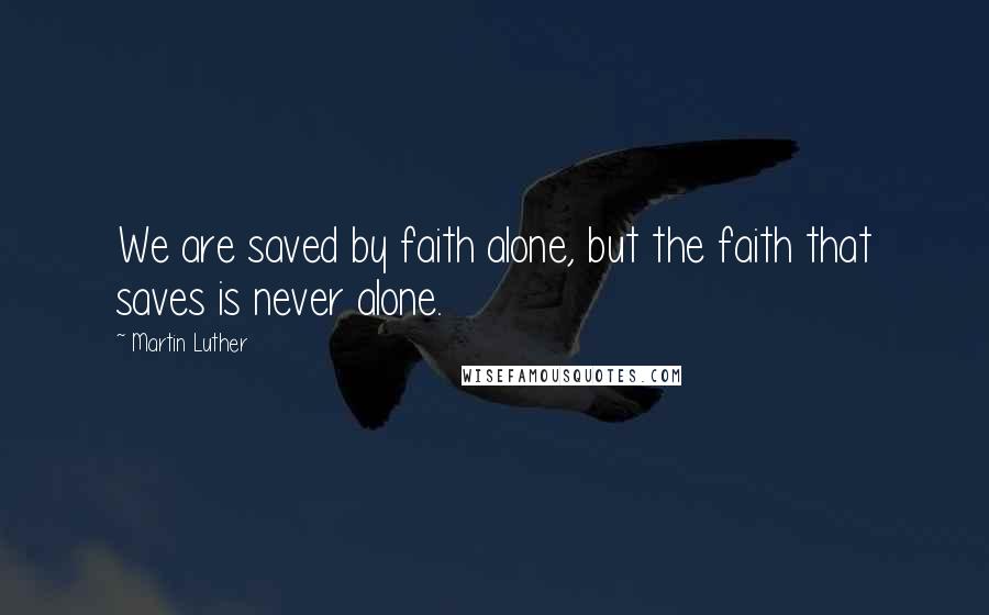 Martin Luther Quotes: We are saved by faith alone, but the faith that saves is never alone.