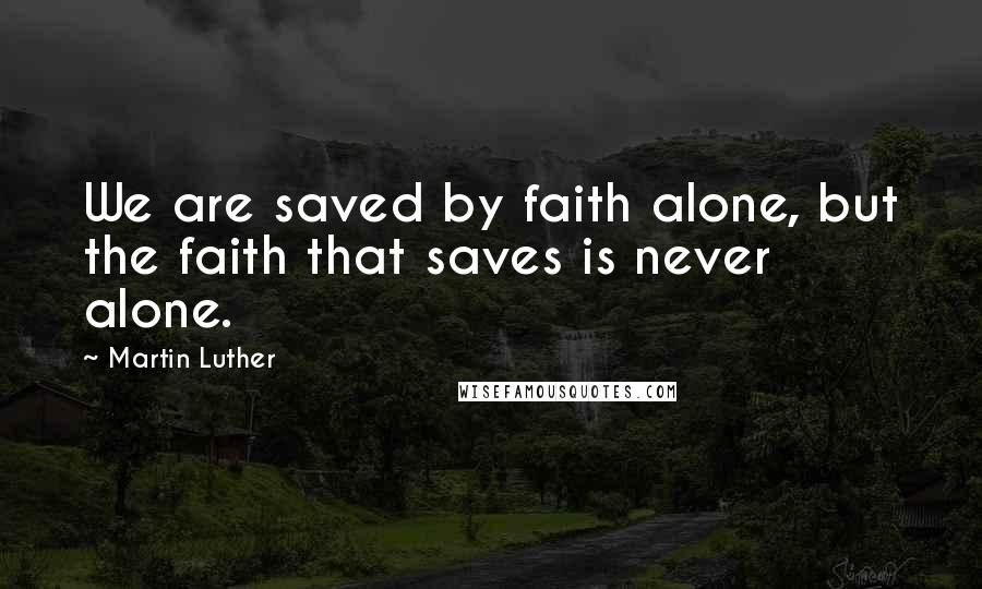 Martin Luther Quotes: We are saved by faith alone, but the faith that saves is never alone.