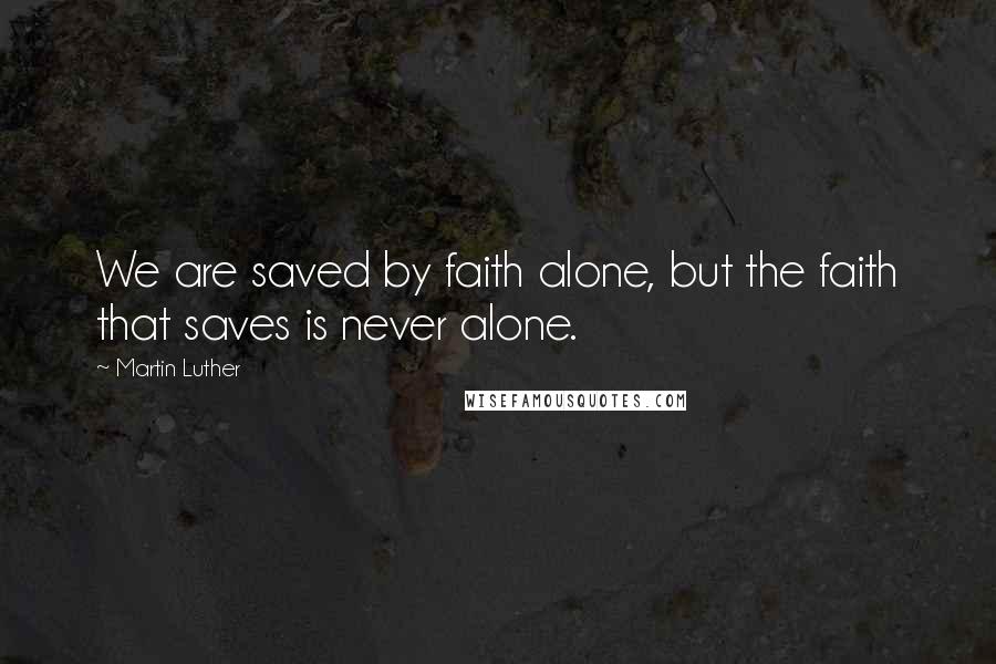 Martin Luther Quotes: We are saved by faith alone, but the faith that saves is never alone.