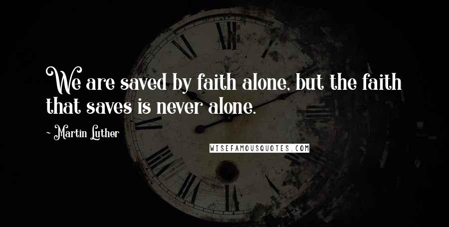 Martin Luther Quotes: We are saved by faith alone, but the faith that saves is never alone.