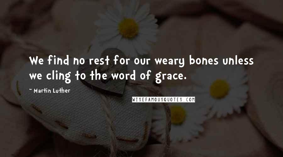 Martin Luther Quotes: We find no rest for our weary bones unless we cling to the word of grace.