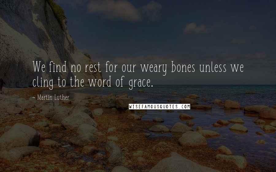 Martin Luther Quotes: We find no rest for our weary bones unless we cling to the word of grace.