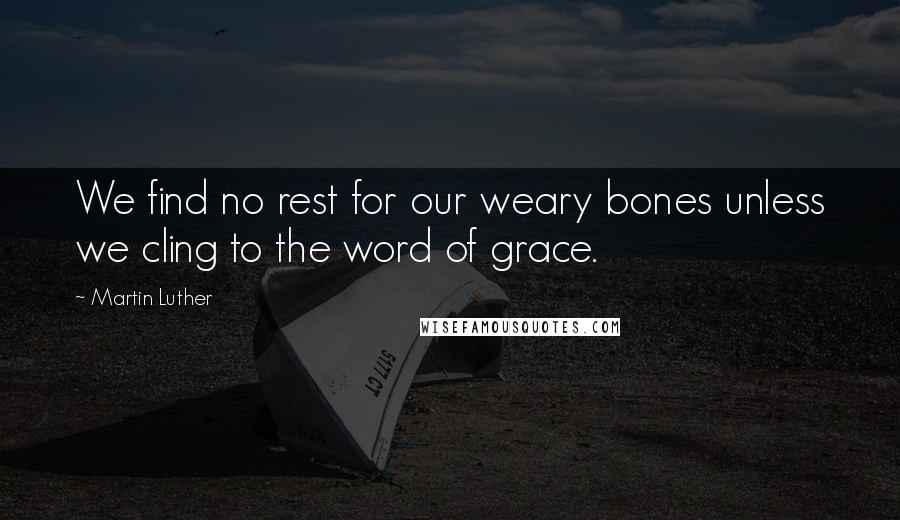 Martin Luther Quotes: We find no rest for our weary bones unless we cling to the word of grace.