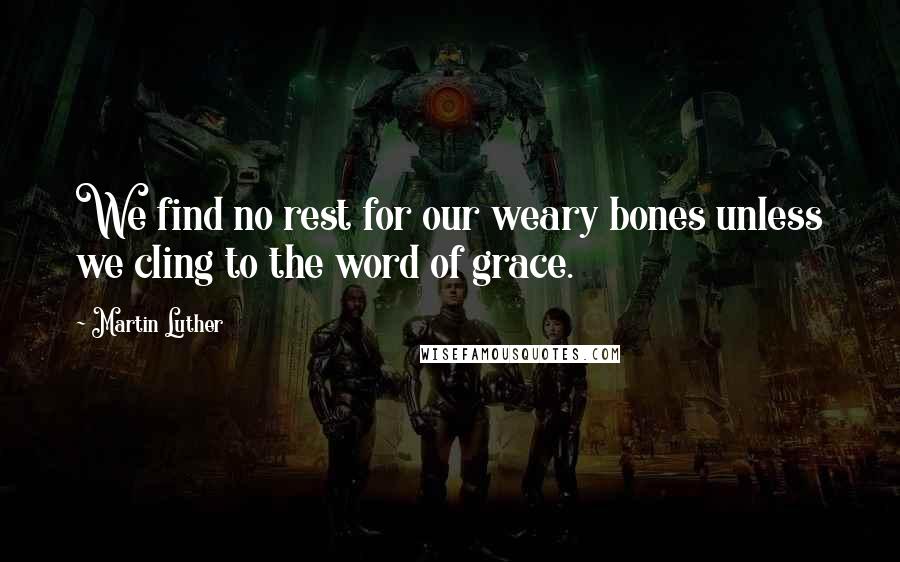 Martin Luther Quotes: We find no rest for our weary bones unless we cling to the word of grace.