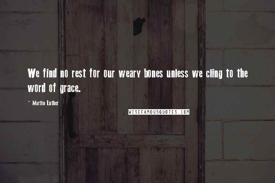 Martin Luther Quotes: We find no rest for our weary bones unless we cling to the word of grace.