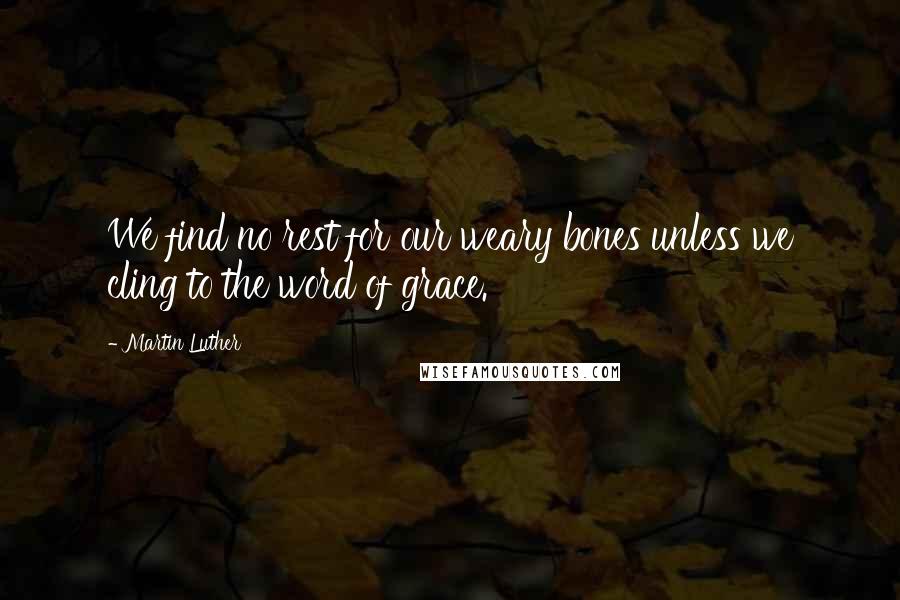 Martin Luther Quotes: We find no rest for our weary bones unless we cling to the word of grace.