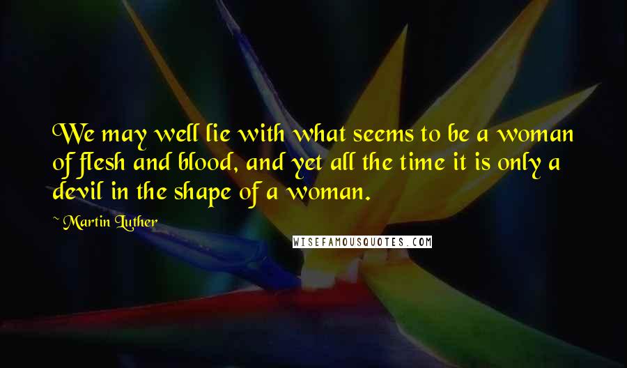 Martin Luther Quotes: We may well lie with what seems to be a woman of flesh and blood, and yet all the time it is only a devil in the shape of a woman.