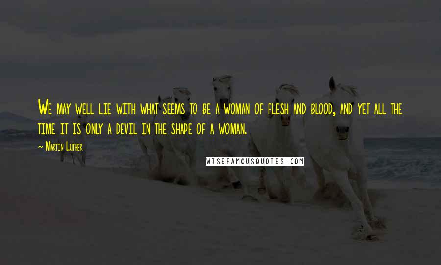 Martin Luther Quotes: We may well lie with what seems to be a woman of flesh and blood, and yet all the time it is only a devil in the shape of a woman.