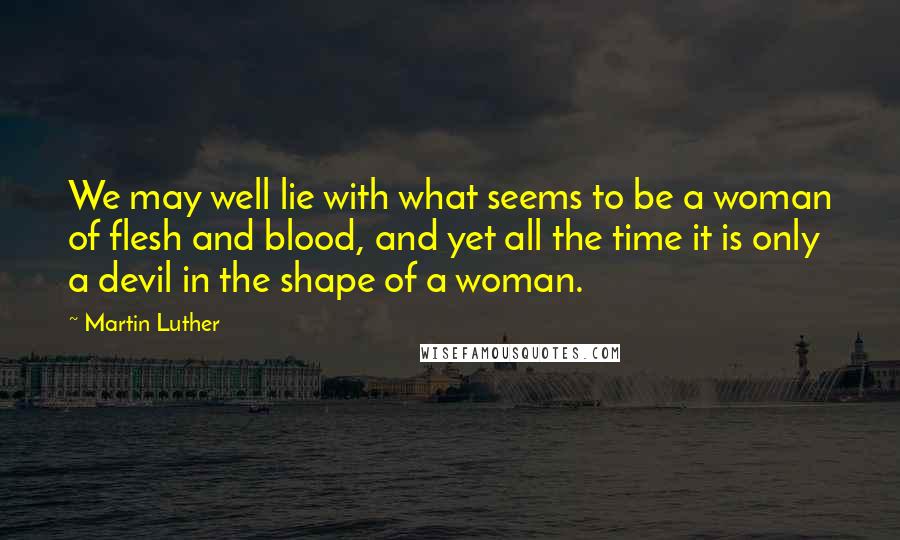 Martin Luther Quotes: We may well lie with what seems to be a woman of flesh and blood, and yet all the time it is only a devil in the shape of a woman.