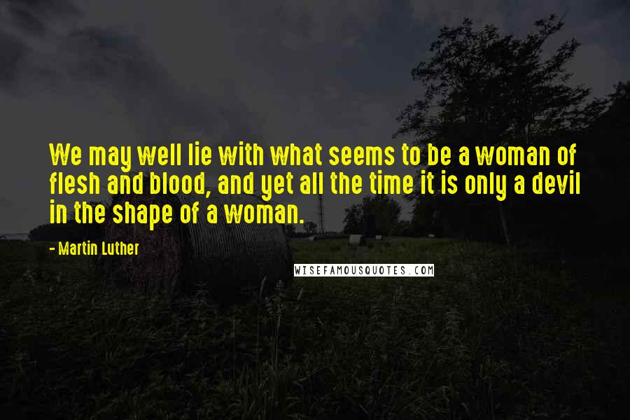 Martin Luther Quotes: We may well lie with what seems to be a woman of flesh and blood, and yet all the time it is only a devil in the shape of a woman.